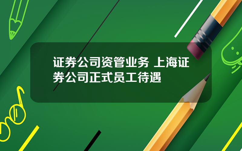 证券公司资管业务 上海证券公司正式员工待遇